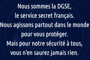 Extrait du site de la DGSE : nous sommes la DGSE, le service secret français. Nous agissons partout dans le monde pour vous protéger. Mais pour votre sécurité à tous, vous n'en saurez jamais rien.